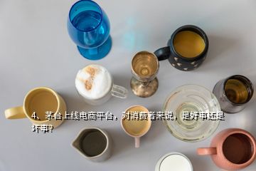 4、茅台上线电商平台，对消费者来说，是好事还是坏事？