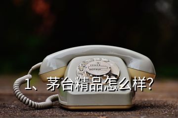 1、茅台精品怎么样？