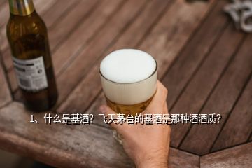 1、什么是基酒？飞天茅台的基酒是那种酒酒质？