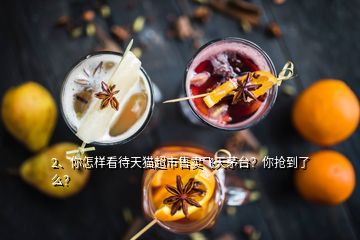 2、你怎样看待天猫超市售卖飞天茅台？你抢到了么？