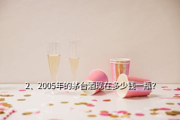 2、2005年的茅台酒现在多少钱一瓶？