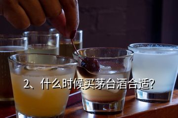 2、什么时候买茅台酒合适？