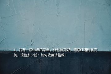 1、我有一瓶93年的茅台，外包装完好，酒瓶红蜡封装完美，现值多少钱？如何收藏请指教？