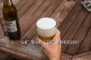 2、“五星”茅台和“飞天”茅台有区别吗？