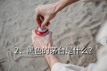 2、黑色的茅台是什么？