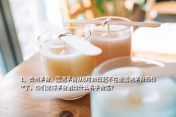 1、贵州茅台、国酒茅台从6月30日起不在是国酒茅台商标™了，你们觉得茅台酒改什么名字合适？