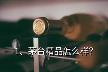 1、茅台精品怎么样？