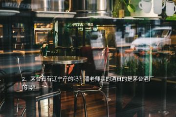 2、茅台真有辽宁产的吗？潘老师卖的酒真的是茅台酒厂的吗？