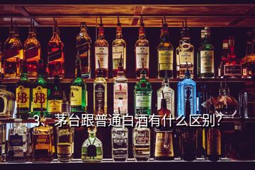 3、茅台跟普通白酒有什么区别？