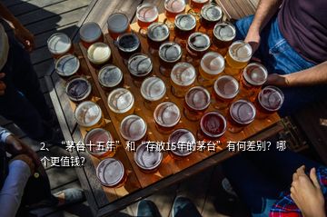 2、“茅台十五年”和“存放15年的茅台”有何差别？哪个更值钱？