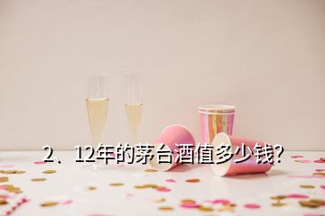 2、12年的茅台酒值多少钱？