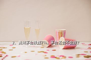 2、贵州茅台跌超7%，茅台还会不会跌？