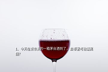 1、今天在京东买的一箱茅台酒到了，去哪里可验证真假？