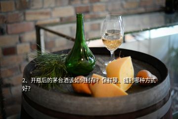 2、开瓶后的茅台酒该如何封存？保鲜膜、蜡封哪种方式好？