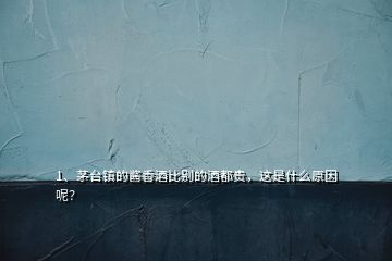 1、茅台镇的酱香酒比别的酒都贵，这是什么原因呢？