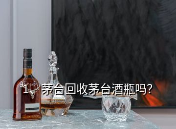 1、茅台回收茅台酒瓶吗？