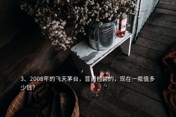 3、2008年的飞天茅台，普通包装的，现在一瓶值多少钱？