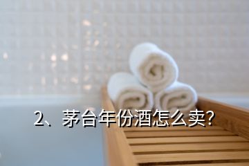 2、茅台年份酒怎么卖？