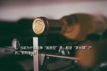 1、当前为什么追捧“酱香型”酒，都是“茅台镇”产的，如何鉴别？