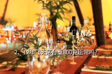 2、12年飞天茅台重800克正常吗？