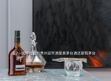 2、这种包装的贵州迎宾酒是真茅台酒还是假茅台酒？