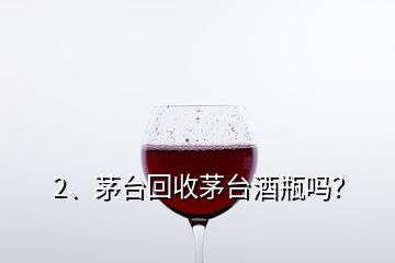 2、茅台回收茅台酒瓶吗？