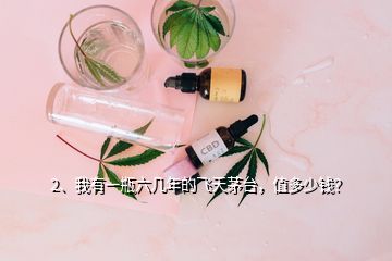 2、我有一瓶六几年的飞天茅台，值多少钱？