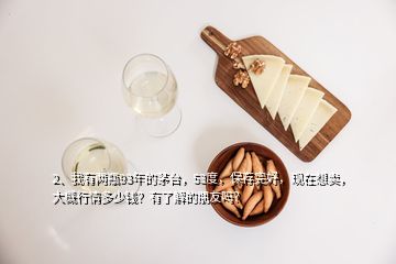 2、我有两瓶93年的茅台，53度，保存完好，现在想卖，大概行情多少钱？有了解的朋友吗？