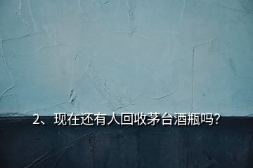 2、现在还有人回收茅台酒瓶吗？