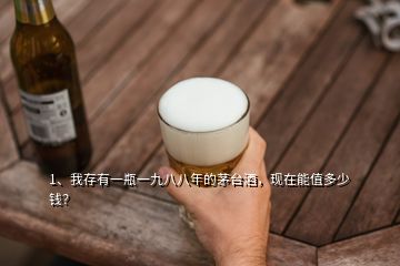 1、我存有一瓶一九八八年的茅台酒，现在能值多少钱？