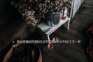 4、茅台普通迎宾酒和红迎宾口感有什么不同?工艺一样吗？