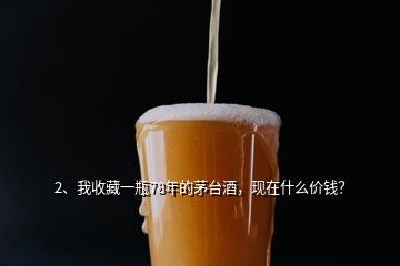 2、我收藏一瓶78年的茅台酒，现在什么价钱？