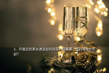 3、开瓶后的茅台酒该如何封存？保鲜膜、蜡封哪种方式好？