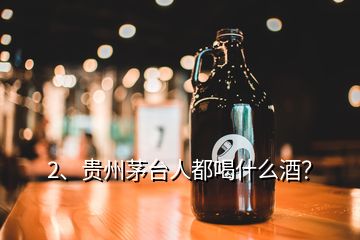 2、贵州茅台人都喝什么酒？