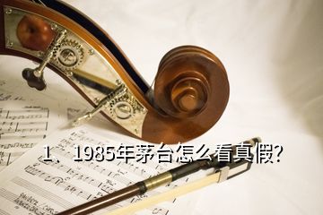 1、1985年茅台怎么看真假？