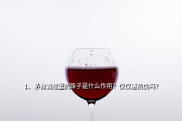 1、茅台酒瓶里的珠子是什么作用？仅仅是防伪吗？