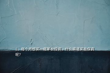 1、每个月想买一瓶茅台投资，什么渠道买能保真呢？