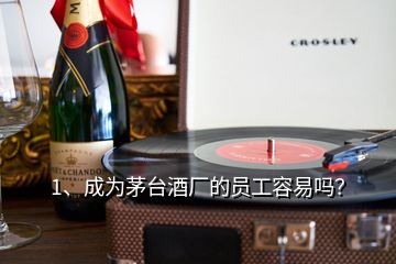 1、成为茅台酒厂的员工容易吗？