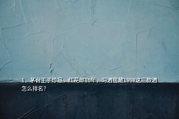 1、茅台王子珍品，红花郎10年，习酒窖藏1998这三款酒怎么排名？