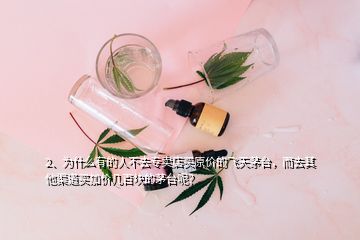 2、为什么有的人不去专卖店买原价的飞天茅台，而去其他渠道买加价几百块的茅台呢？