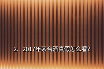 2、2017年茅台酒真假怎么看？