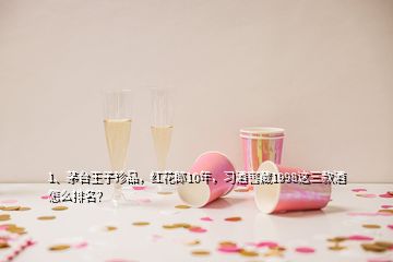 1、茅台王子珍品，红花郎10年，习酒窖藏1998这三款酒怎么排名？