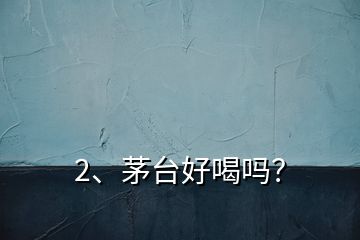 2、茅台好喝吗？