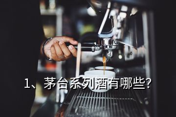 1、茅台系列酒有哪些？