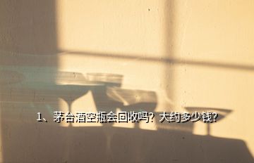 1、茅台酒空瓶会回收吗？大约多少钱？