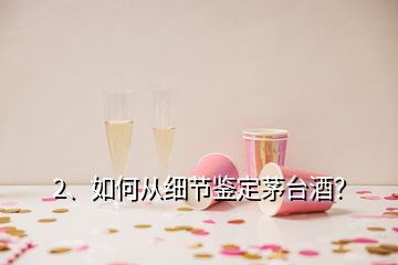 2、如何从细节鉴定茅台酒？