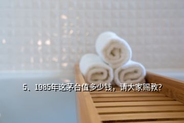 5、1985年这茅台值多少钱，请大家赐教？