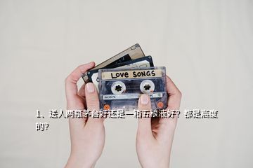 1、送人两瓶茅台好还是一箱五粮液好？都是高度的？