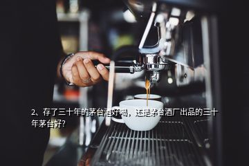 2、存了三十年的茅台酒好喝，还是茅台酒厂出品的三十年茅台好？