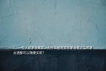 1、一些人说茅台难买，为什么感觉京东茅台官方店的茅台酒都可以随便买呢？